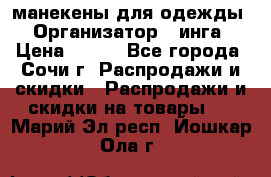 манекены для одежды › Организатор ­ инга › Цена ­ 100 - Все города, Сочи г. Распродажи и скидки » Распродажи и скидки на товары   . Марий Эл респ.,Йошкар-Ола г.